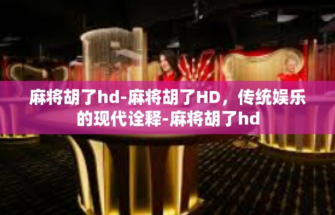麻将胡了hd-麻将胡了HD，传统娱乐的现代诠释-麻将胡了hd
