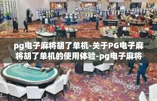 pg电子麻将胡了单机-关于PG电子麻将胡了单机的使用体验-pg电子麻将胡了单机