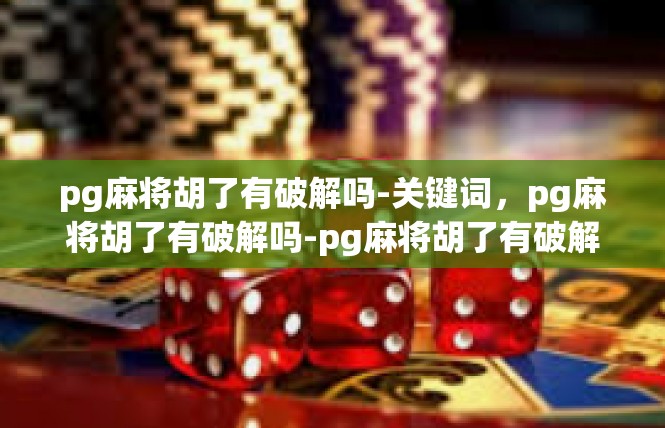 pg麻将胡了有破解吗-关键词，pg麻将胡了有破解吗-pg麻将胡了有破解吗