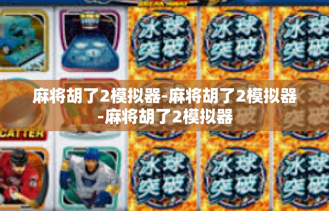 麻将胡了2模拟器-麻将胡了2模拟器-麻将胡了2模拟器