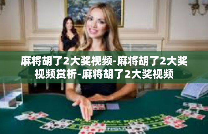 麻将胡了2大奖视频-麻将胡了2大奖视频赏析-麻将胡了2大奖视频
