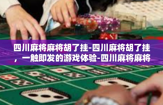 四川麻将麻将胡了挂-四川麻将胡了挂，一触即发的游戏体验-四川麻将麻将胡了挂