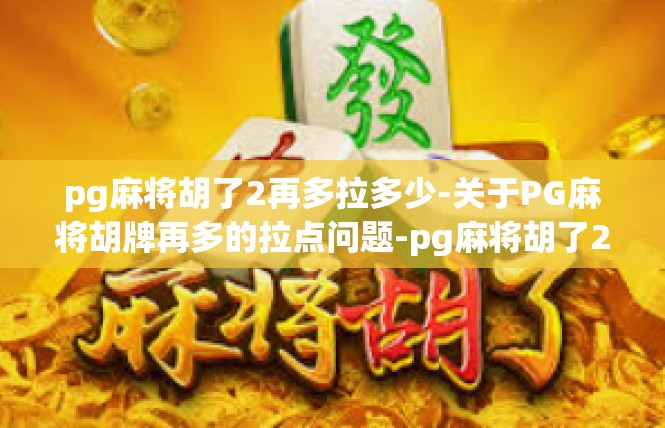 pg麻将胡了2再多拉多少-关于PG麻将胡牌再多的拉点问题-pg麻将胡了2再多拉多少