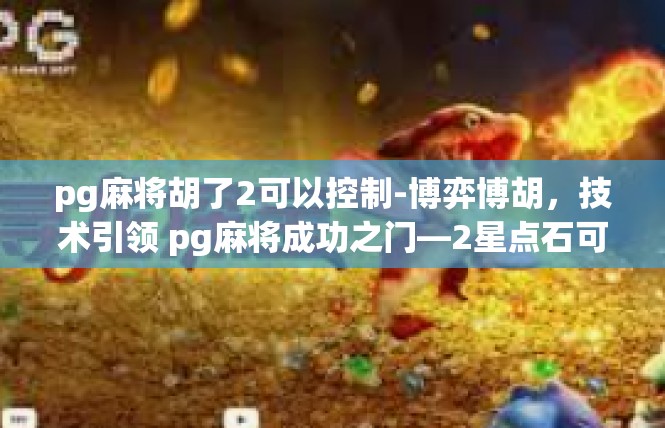 pg麻将胡了2可以控制-博弈博胡，技术引领 pg麻将成功之门—2星点石可控制的游戏艺术探索-pg麻将胡了2可以控制