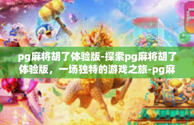 pg麻将胡了体验版-探索pg麻将胡了体验版，一场独特的游戏之旅-pg麻将胡了体验版