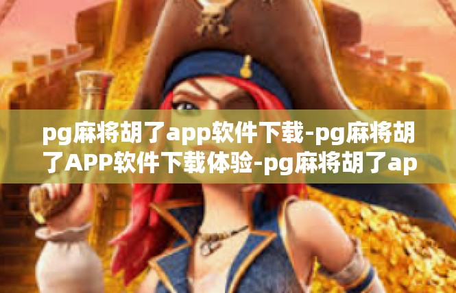 pg麻将胡了app软件下载-pg麻将胡了APP软件下载体验-pg麻将胡了app软件下载