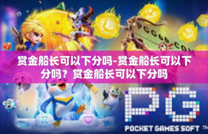 赏金船长可以下分吗-赏金船长可以下分吗？赏金船长可以下分吗