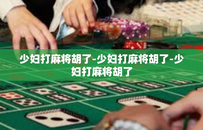少妇打麻将胡了-少妇打麻将胡了-少妇打麻将胡了