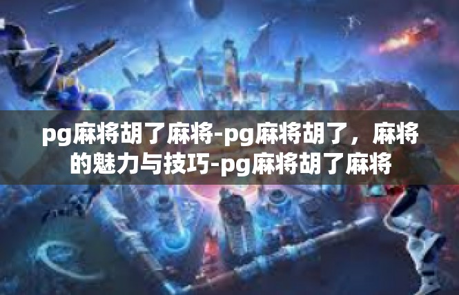 pg麻将胡了麻将-pg麻将胡了，麻将的魅力与技巧-pg麻将胡了麻将