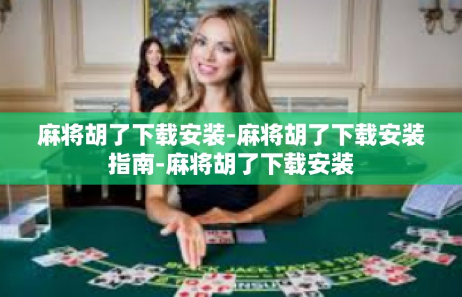 麻将胡了下载安装-麻将胡了下载安装指南-麻将胡了下载安装