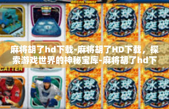 麻将胡了hd下载-麻将胡了HD下载，探索游戏世界的神秘宝库-麻将胡了hd下载