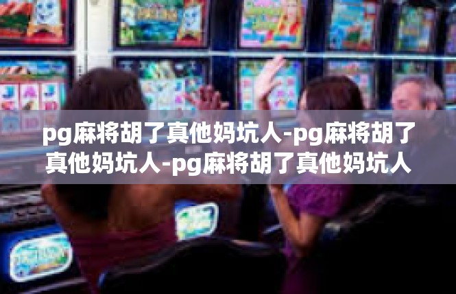 pg麻将胡了真他妈坑人-pg麻将胡了真他妈坑人-pg麻将胡了真他妈坑人