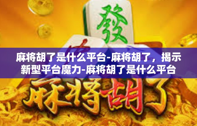 麻将胡了是什么平台-麻将胡了，揭示新型平台魔力-麻将胡了是什么平台