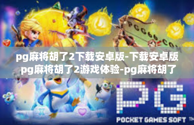 pg麻将胡了2下载安卓版-下载安卓版 pg麻将胡了2游戏体验-pg麻将胡了2下载安卓版