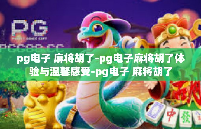 pg电子 麻将胡了-pg电子麻将胡了体验与温馨感受-pg电子 麻将胡了