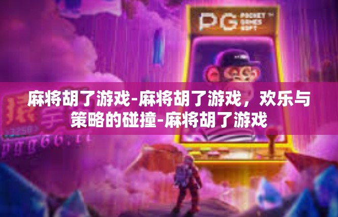 麻将胡了游戏-麻将胡了游戏，欢乐与策略的碰撞-麻将胡了游戏