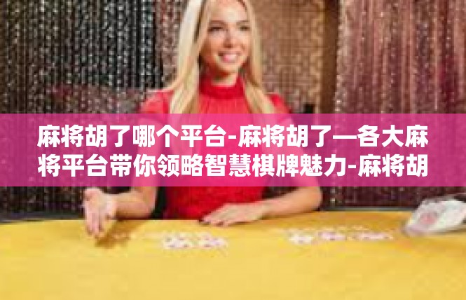 麻将胡了哪个平台-麻将胡了—各大麻将平台带你领略智慧棋牌魅力-麻将胡了哪个平台