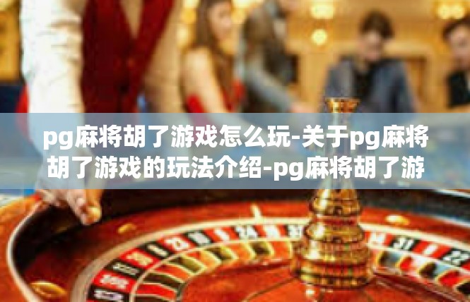 pg麻将胡了游戏怎么玩-关于pg麻将胡了游戏的玩法介绍-pg麻将胡了游戏怎么玩