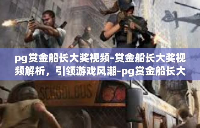 pg赏金船长大奖视频-赏金船长大奖视频解析，引领游戏风潮-pg赏金船长大奖视频