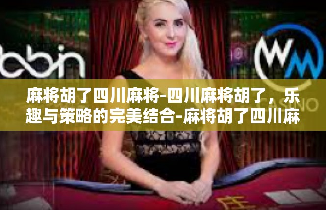 麻将胡了四川麻将-四川麻将胡了，乐趣与策略的完美结合-麻将胡了四川麻将