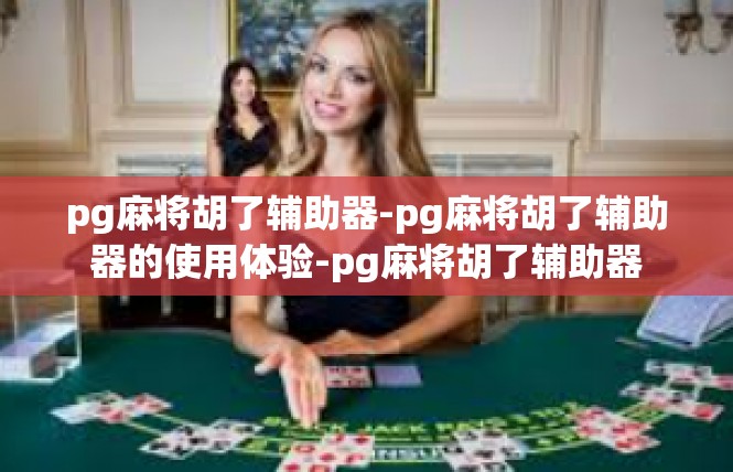 pg麻将胡了辅助器-pg麻将胡了辅助器的使用体验-pg麻将胡了辅助器