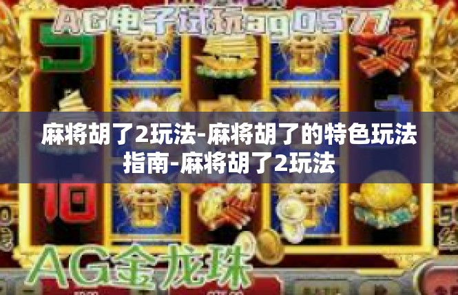 麻将胡了2玩法-麻将胡了的特色玩法指南-麻将胡了2玩法
