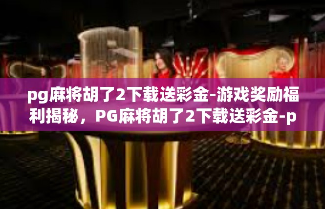 pg麻将胡了2下载送彩金-游戏奖励福利揭秘，PG麻将胡了2下载送彩金-pg麻将胡了2下载送彩金
