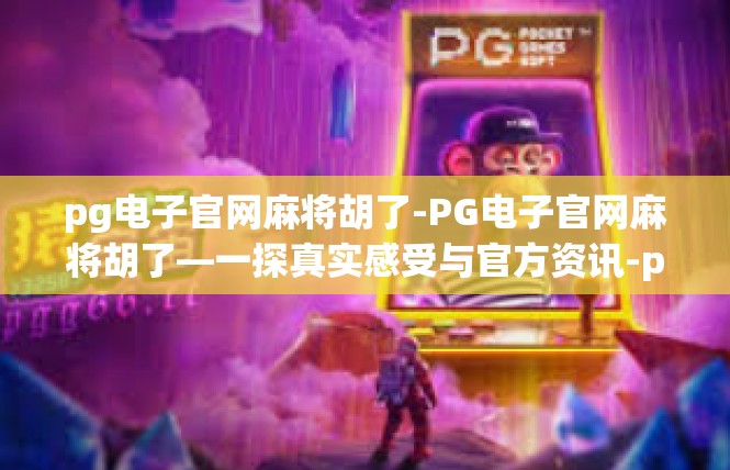 pg电子官网麻将胡了-PG电子官网麻将胡了—一探真实感受与官方资讯-pg电子官网麻将胡了