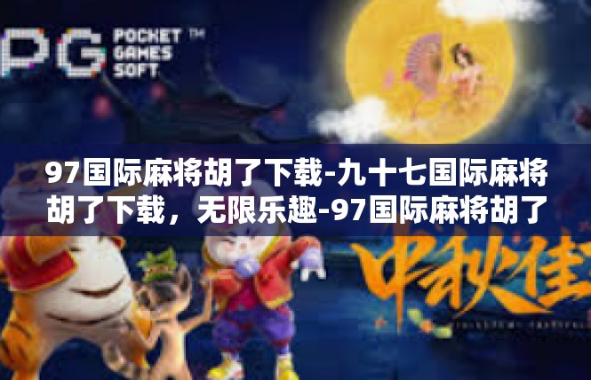 97国际麻将胡了下载-九十七国际麻将胡了下载，无限乐趣-97国际麻将胡了下载