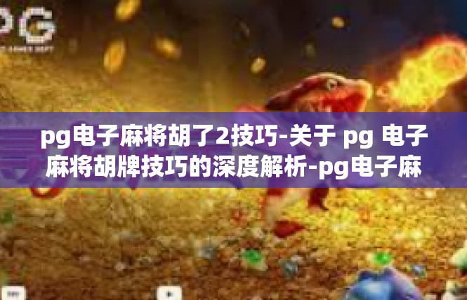 pg电子麻将胡了2技巧-关于 pg 电子麻将胡牌技巧的深度解析-pg电子麻将胡了2技巧