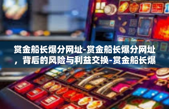 赏金船长爆分网址-赏金船长爆分网址，背后的风险与利益交换-赏金船长爆分网址