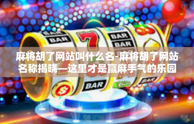 麻将胡了网站叫什么名-麻将胡了网站名称揭晓—这里才是赢麻手气的乐园！麻将胡了网站叫什么名
