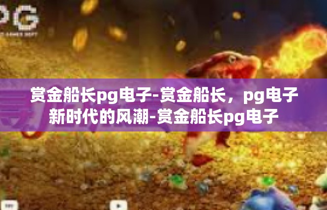 赏金船长pg电子-赏金船长，pg电子新时代的风潮-赏金船长pg电子