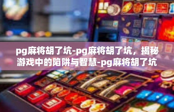 pg麻将胡了坑-pg麻将胡了坑，揭秘游戏中的陷阱与智慧-pg麻将胡了坑
