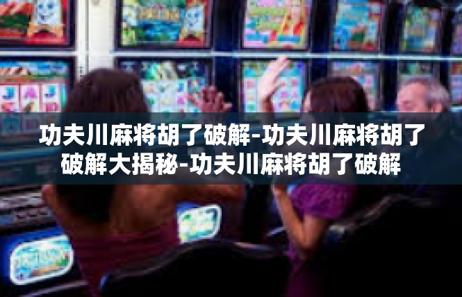 功夫川麻将胡了破解-功夫川麻将胡了破解大揭秘-功夫川麻将胡了破解