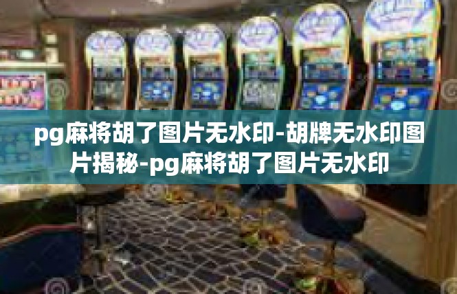 pg麻将胡了图片无水印-胡牌无水印图片揭秘-pg麻将胡了图片无水印