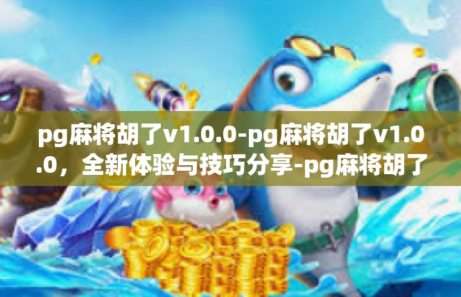 pg麻将胡了v1.0.0-pg麻将胡了v1.0.0，全新体验与技巧分享-pg麻将胡了v1.0.0