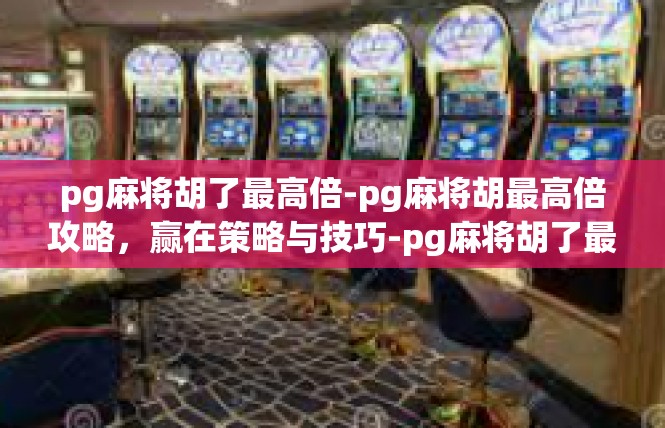 pg麻将胡了最高倍-pg麻将胡最高倍攻略，赢在策略与技巧-pg麻将胡了最高倍