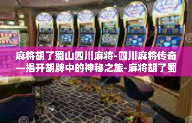 麻将胡了蜀山四川麻将-四川麻将传奇—揭开胡牌中的神秘之旅-麻将胡了蜀山四川麻将
