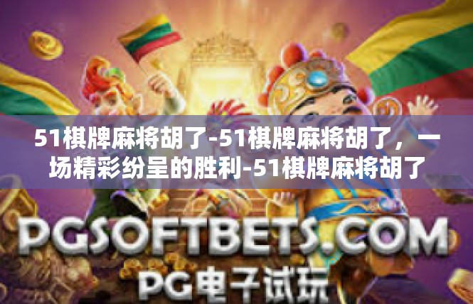 51棋牌麻将胡了-51棋牌麻将胡了，一场精彩纷呈的胜利-51棋牌麻将胡了