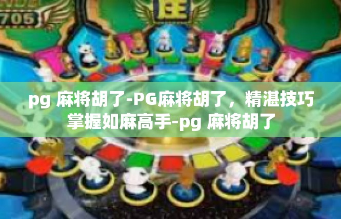 pg 麻将胡了-PG麻将胡了，精湛技巧掌握如麻高手-pg 麻将胡了