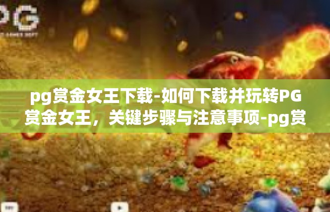 pg赏金女王下载-如何下载并玩转PG赏金女王，关键步骤与注意事项-pg赏金女王下载