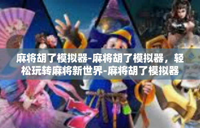 麻将胡了模拟器-麻将胡了模拟器，轻松玩转麻将新世界-麻将胡了模拟器