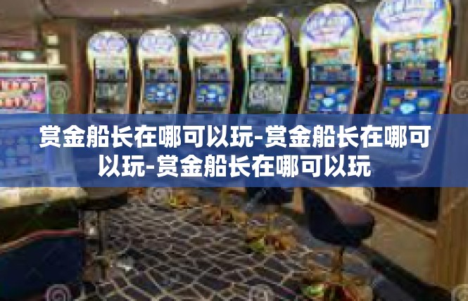 赏金船长在哪可以玩-赏金船长在哪可以玩-赏金船长在哪可以玩
