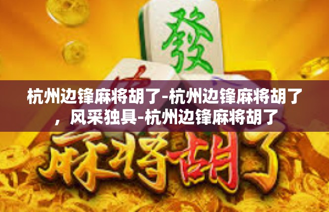 杭州边锋麻将胡了-杭州边锋麻将胡了，风采独具-杭州边锋麻将胡了