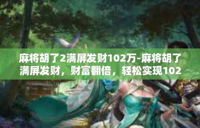 麻将胡了2满屏发财102万-麻将胡了满屏发财，财富翻倍，轻松实现102万梦想-麻将胡了2满屏发财102万