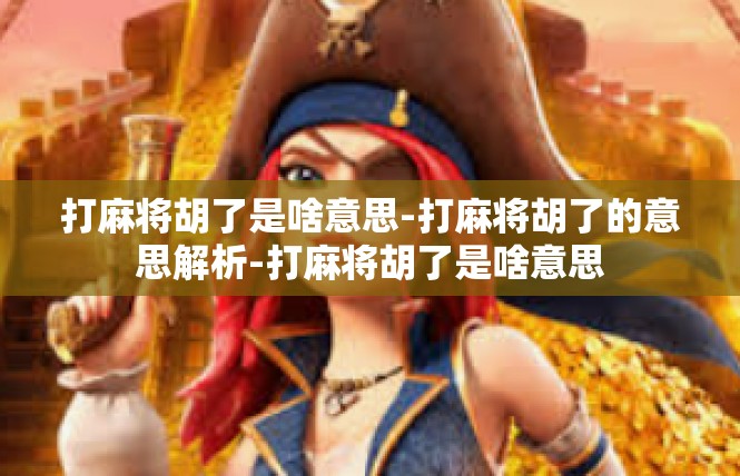 打麻将胡了是啥意思-打麻将胡了的意思解析-打麻将胡了是啥意思