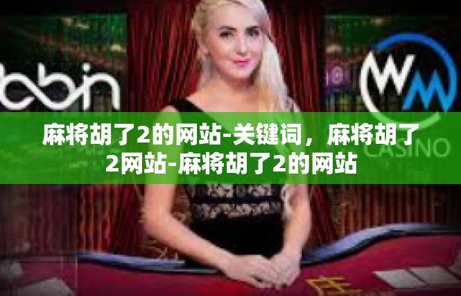 麻将胡了2的网站-关键词，麻将胡了2网站-麻将胡了2的网站
