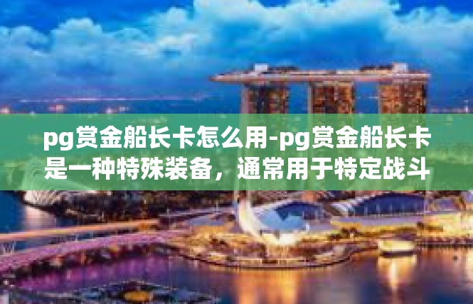 pg赏金船长卡怎么用-pg赏金船长卡是一种特殊装备，通常用于特定战斗场景。在使用pg赏金船长卡时，需要注意一些关键的步骤和技巧。pg赏金船长卡怎么用
