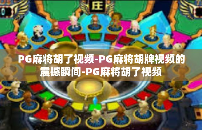 PG麻将胡了视频-PG麻将胡牌视频的震撼瞬间-PG麻将胡了视频